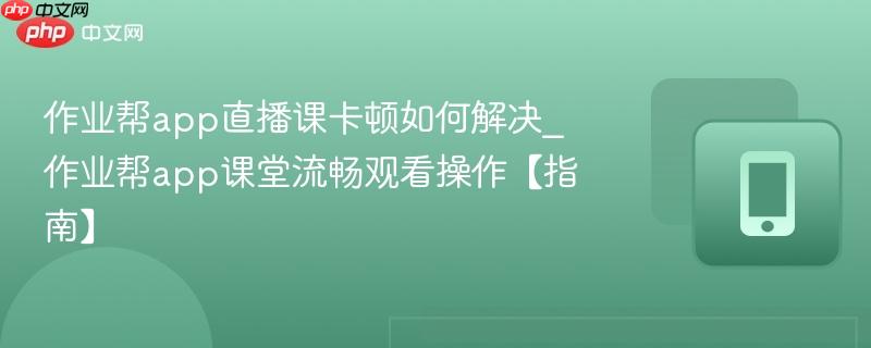 作业帮app直播课卡顿如何解决_作业帮app课堂流畅观看操作【指南】