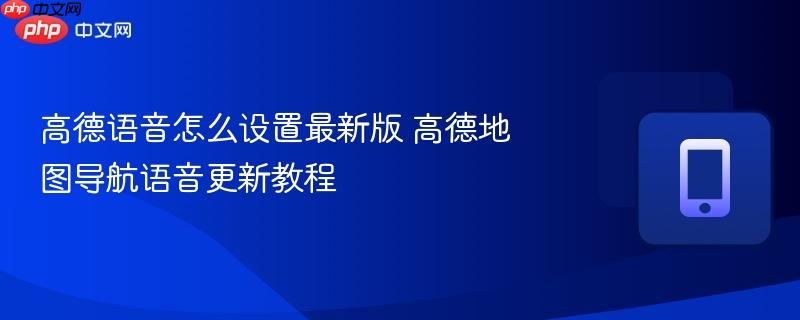 高德语音怎么设置最新版 高德地图导航语音更新教程