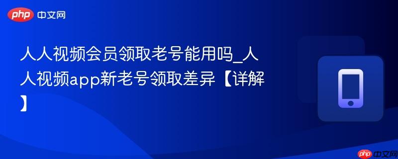 人人视频会员领取老号能用吗_人人视频app新老号领取差异【详解】