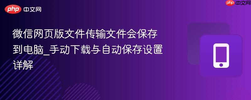 微信网页版文件传输文件会保存到电脑_手动下载与自动保存设置详解