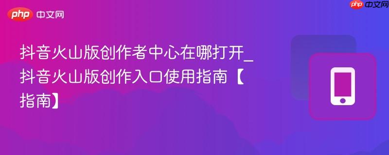 抖音火山版创作者中心在哪打开_抖音火山版创作入口使用指南【指南】