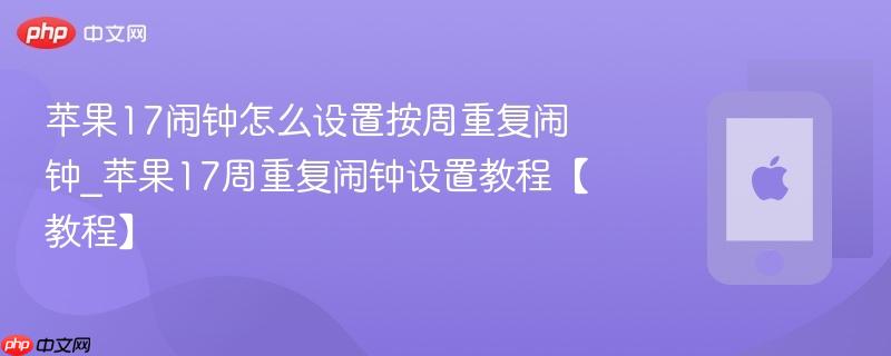 苹果17闹钟怎么设置按周重复闹钟_苹果17周重复闹钟设置教程【教程】