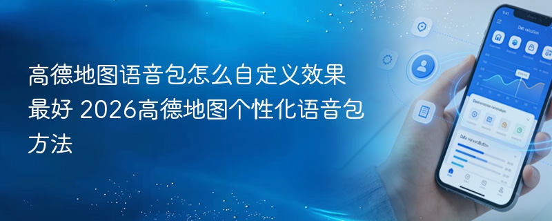 高德地图语音包怎么自定义效果最好 2026高德地图个性化语音包方法 - 98游戏