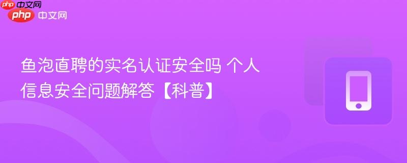 鱼泡直聘的实名认证安全吗 个人信息安全问题解答【科普】