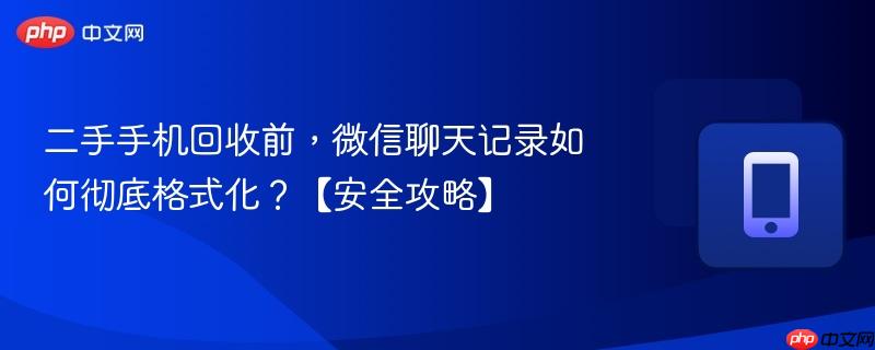 二手手机回收前，微信聊天记录如何彻底格式化？【安全攻略】