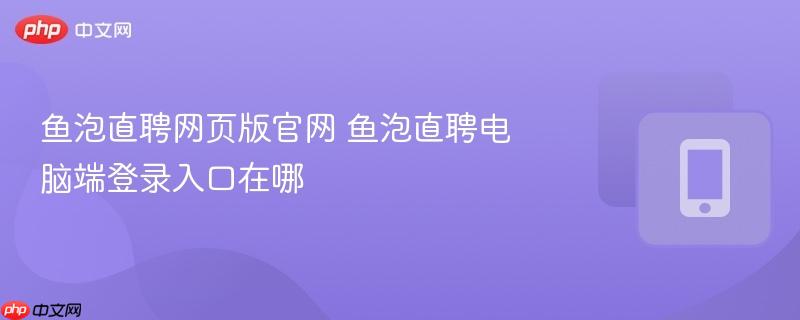 鱼泡直聘网页版官网 鱼泡直聘电脑端登录入口在哪