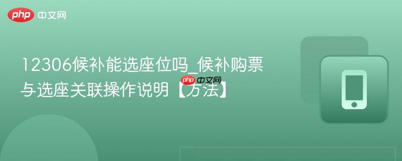 12306候补能选座位吗_候补购票与选座关联操作说明【方法】