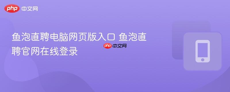 鱼泡直聘电脑网页版入口 鱼泡直聘官网在线登录