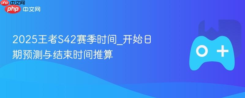 2025王者s42赛季时间_开始日期预测与结束时间推算
