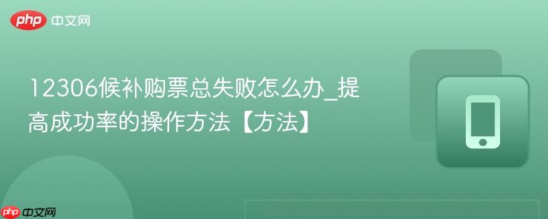 12306候补购票总失败怎么办_提高成功率的操作方法【方法】