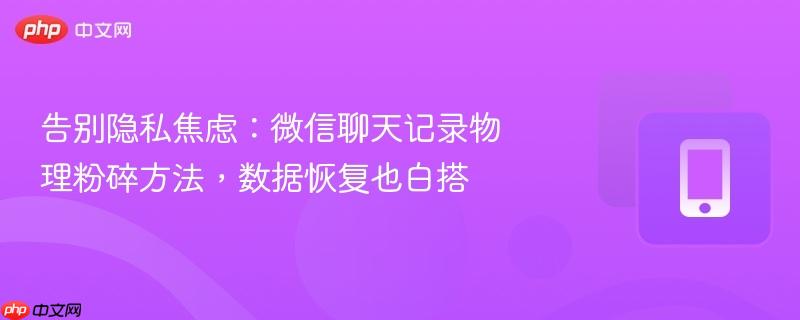 告别隐私焦虑：微信聊天记录物理粉碎方法，数据恢复也白搭
