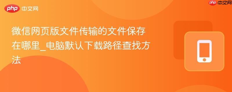 微信网页版文件传输的文件保存在哪里_电脑默认下载路径查找方法