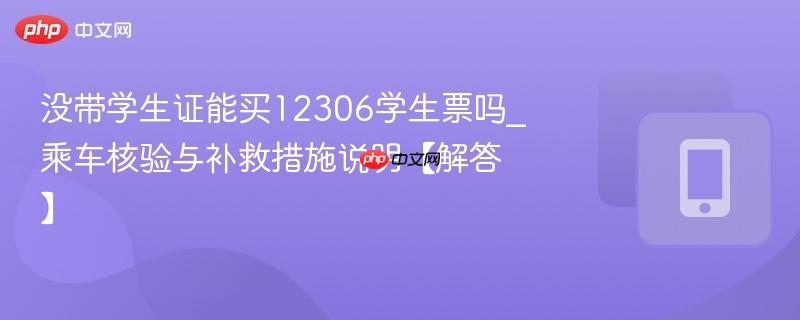 没带学生证能买12306学生票吗_乘车核验与补救措施说明【解答】