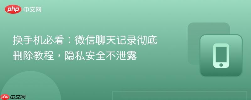 换手机必看：微信聊天记录彻底删除教程，隐私安全不泄露