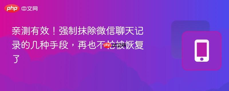 亲测有效！强制抹除微信聊天记录的几种手段，再也不怕被恢复了