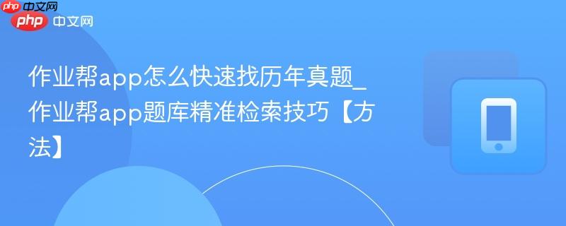 作业帮app怎么快速找历年真题_作业帮app题库精准检索技巧【方法】