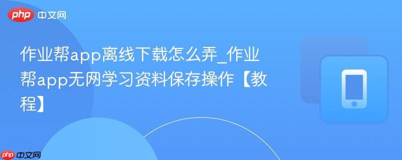 作业帮app离线下载怎么弄_作业帮app无网学习资料保存操作【教程】