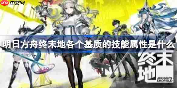 明日方舟终末地各个基质的技能属性是什么-明日方舟终末地基质筛选技巧及技能属性一览