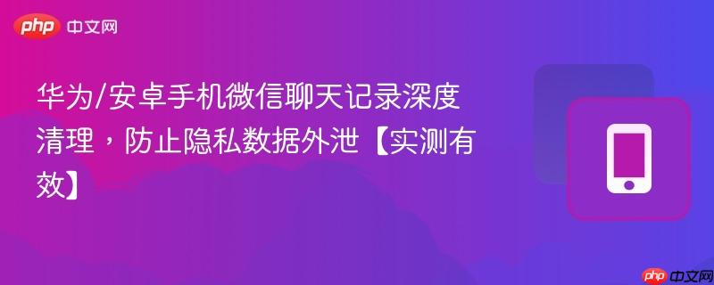 华为/安卓手机微信聊天记录深度清理,防止隐私数据外泄【实测有效】