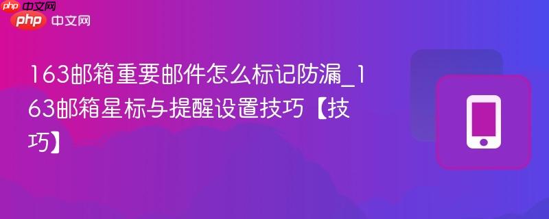 163邮箱重要邮件怎么标记防漏_163邮箱星标与提醒设置技巧【技巧】