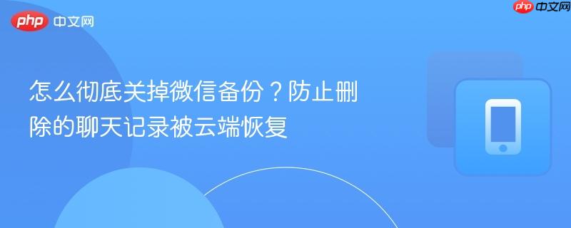 怎么彻底关掉微信备份？防止删除的聊天记录被云端恢复