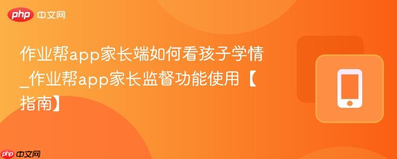 作业帮app家长端如何看孩子学情_作业帮app家长监督功能使用【指南】