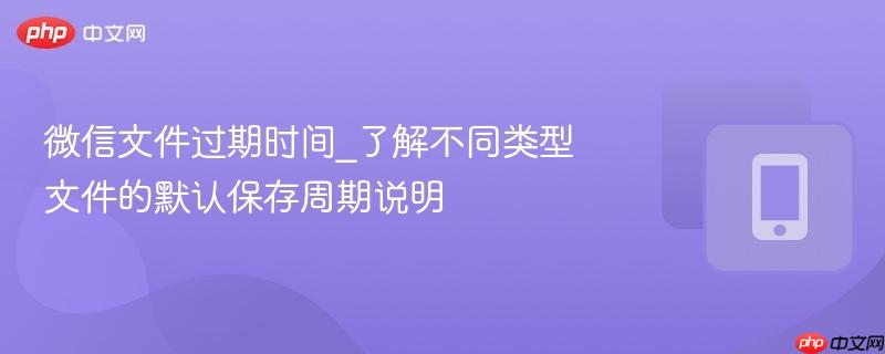微信文件过期时间_了解不同类型文件的默认保存周期说明