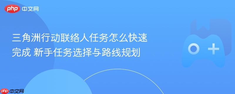 三角洲行动联络人任务怎么快速完成 新手任务选择与路线规划
