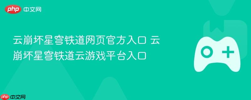 云崩坏星穹铁道网页官方入口 云崩坏星穹铁道云游戏平台入口
