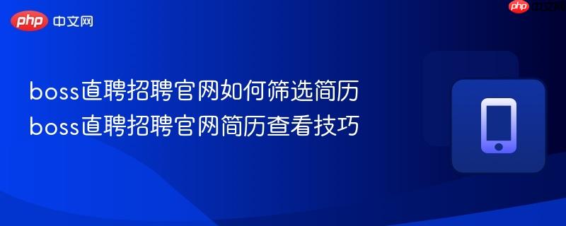 boss直聘招聘官网如何筛选简历 boss直聘招聘官网简历查看技巧