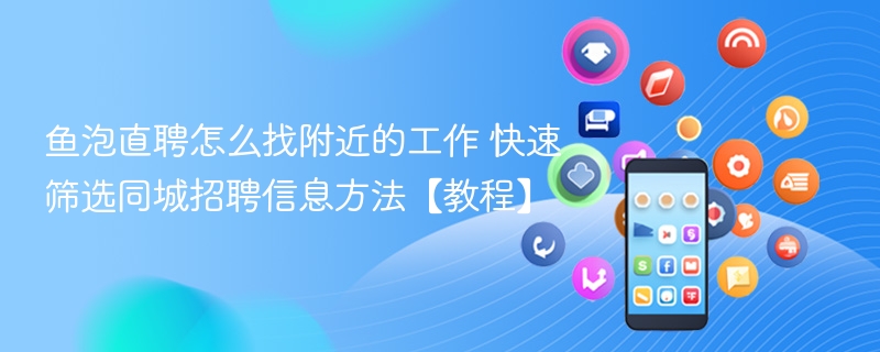 鱼泡直聘怎么找附近的工作 快速筛选同城招聘信息方法【教程】 - 98游戏