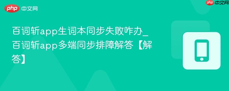 百词斩app生词本同步失败咋办_百词斩app多端同步排障解答【解答】