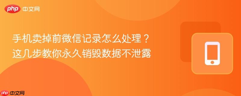 手机卖掉前微信记录怎么处理?这几步教你永久销毁数据不泄露