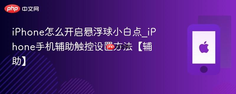 iphone怎么开启悬浮球小白点_iphone手机辅助触控设置方法【辅助】