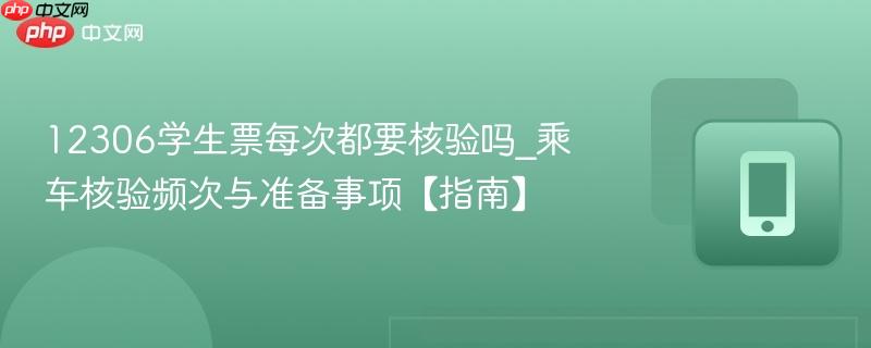 12306学生票每次都要核验吗_乘车核验频次与准备事项【指南】