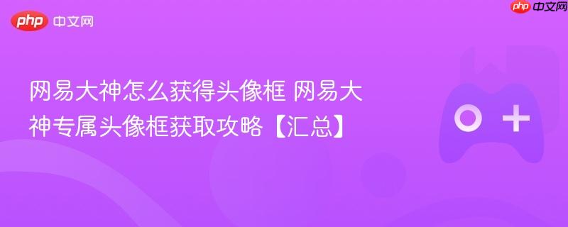 网易大神怎么获得头像框 网易大神专属头像框获取攻略【汇总】