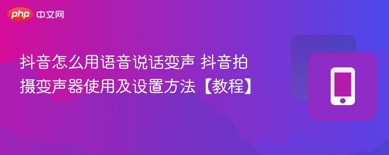 抖音怎么用语音说话变声 抖音拍摄变声器使用及设置方法【教程】 - 98游戏