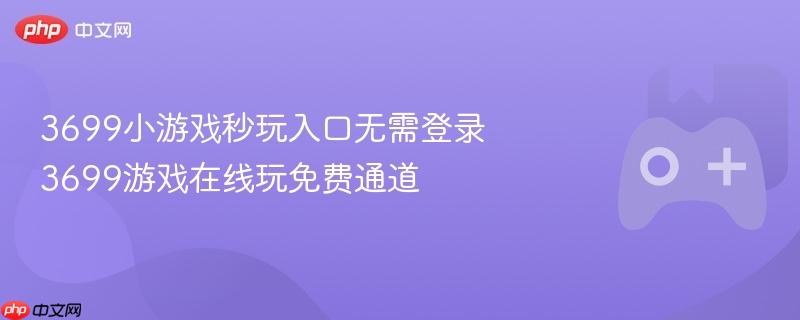 3699小游戏秒玩入口无需登录 3699游戏在线玩免费通道