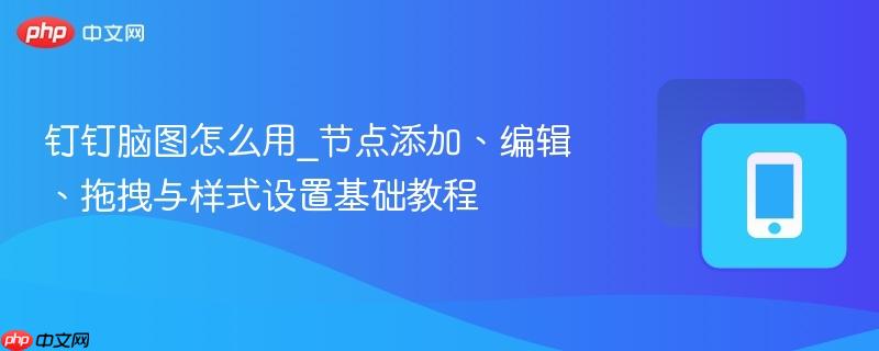 钉钉脑图怎么用_节点添加、编辑、拖拽与样式设置基础教程