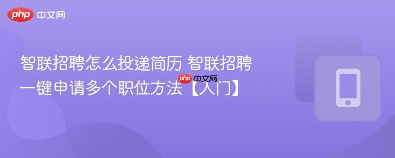 智联招聘怎么投递简历 智联招聘一键申请多个职位方法【入门】