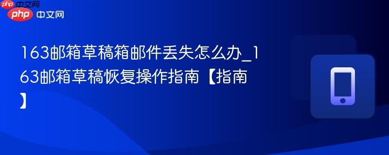 163邮箱草稿箱邮件丢失怎么办_163邮箱草稿恢复操作指南【指南】
