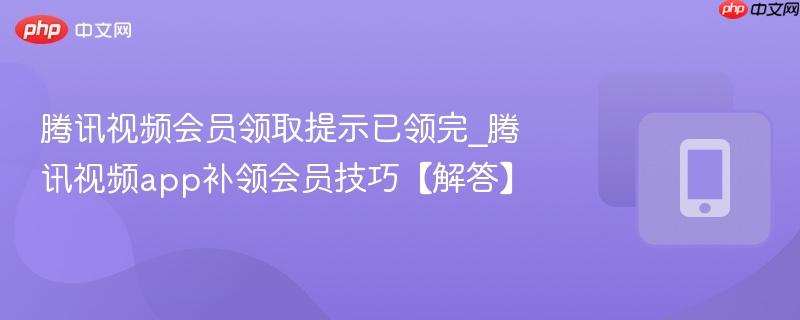 腾讯视频会员领取提示已领完_腾讯视频app补领会员技巧【解答】