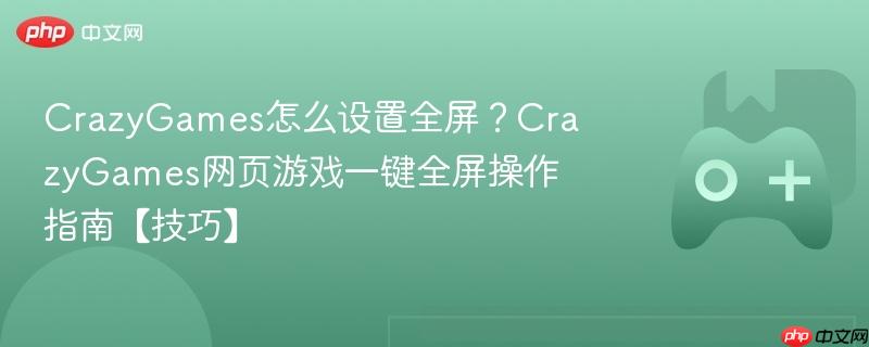 crazygames怎么设置全屏？crazygames网页游戏一键全屏操作指南【技巧】