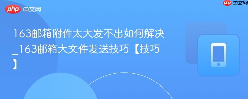 163邮箱附件太大发不出如何解决_163邮箱大文件发送技巧【技巧】