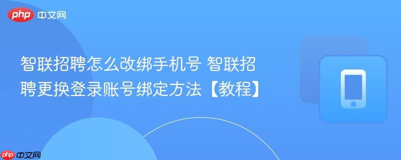 智联招聘怎么改绑手机号 智联招聘更换登录账号绑定方法【教程】