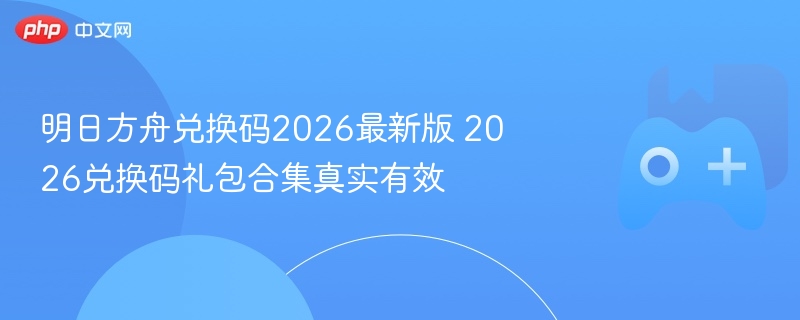 明日方舟兑换码2026最新版 2026兑换码礼包合集真实有效 - 98游戏