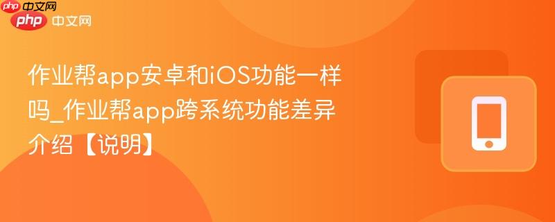 作业帮app安卓和ios功能一样吗_作业帮app跨系统功能差异介绍【说明】