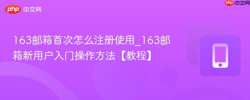 163邮箱首次怎么注册使用_163邮箱新用户入门操作方法【教程】
