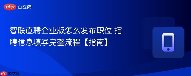 智联直聘企业版怎么发布职位 招聘信息填写完整流程【指南】