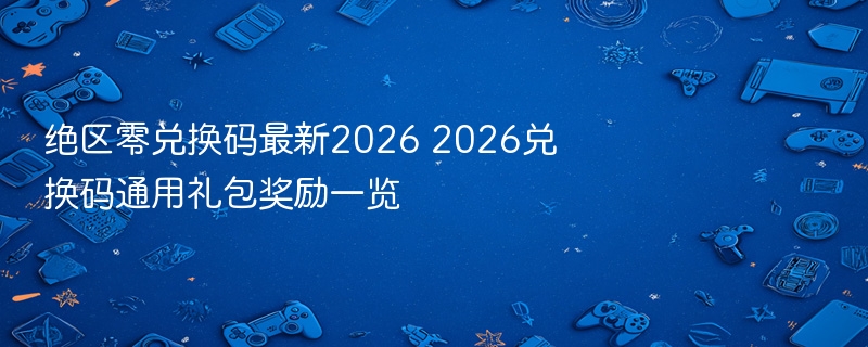 绝区零兑换码最新2026 2026兑换码通用礼包奖励一览 - 98游戏